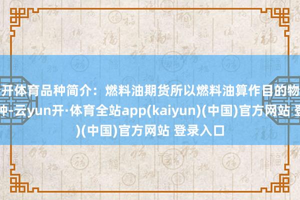 云开体育品种简介：燃料油期货所以燃料油算作目的物的期货物种-云yun开·体育全站app(kaiyun)(中国)官方网站 登录入口
