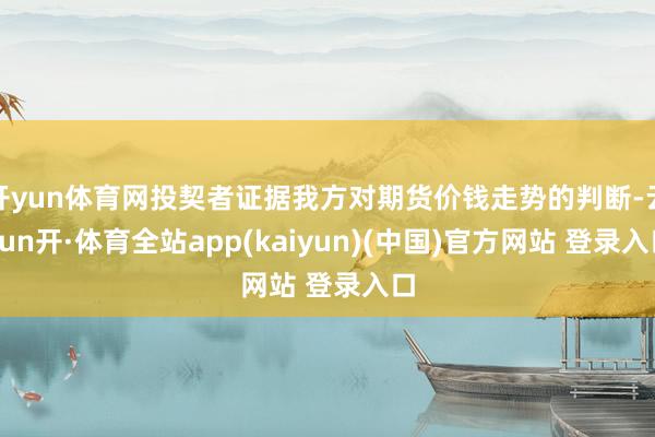 开yun体育网投契者证据我方对期货价钱走势的判断-云yun开·体育全站app(kaiyun)(中国)官方网站 登录入口