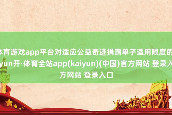 体育游戏app平台对适应公益奇迹捐赠单子适用限度的-云yun开·体育全站app(kaiyun)(中国)官方网站 登录入口