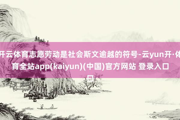 开云体育志愿劳动是社会斯文逾越的符号-云yun开·体育全站app(kaiyun)(中国)官方网站 登录入口