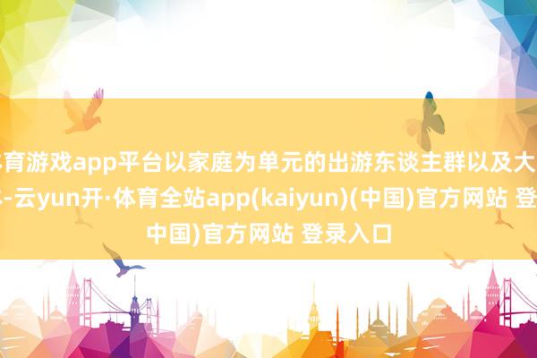 体育游戏app平台以家庭为单元的出游东谈主群以及大学生群体-云yun开·体育全站app(kaiyun)(中国)官方网站 登录入口