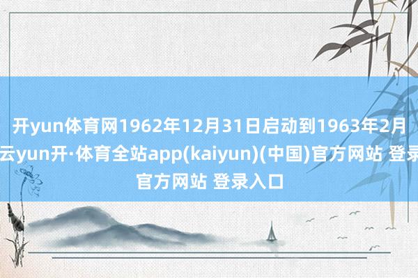 开yun体育网1962年12月31日启动到1963年2月6日-云yun开·体育全站app(kaiyun)(中国)官方网站 登录入口