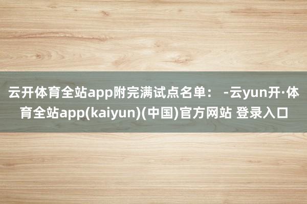 云开体育全站app　　附完满试点名单： -云yun开·体育全站app(kaiyun)(中国)官方网站 登录入口