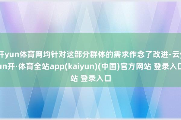 开yun体育网均针对这部分群体的需求作念了改进-云yun开·体育全站app(kaiyun)(中国)官方网站 登录入口