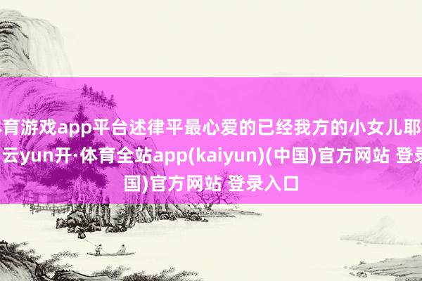体育游戏app平台述律平最心爱的已经我方的小女儿耶律李胡-云yun开·体育全站app(kaiyun)(中国)官方网站 登录入口