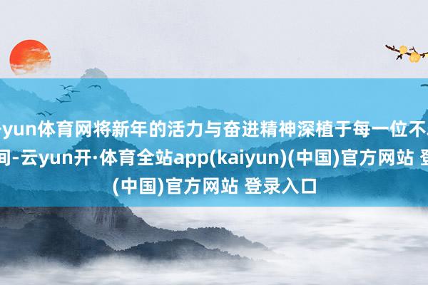 开yun体育网将新年的活力与奋进精神深植于每一位不雅众的心间-云yun开·体育全站app(kaiyun)(中国)官方网站 登录入口