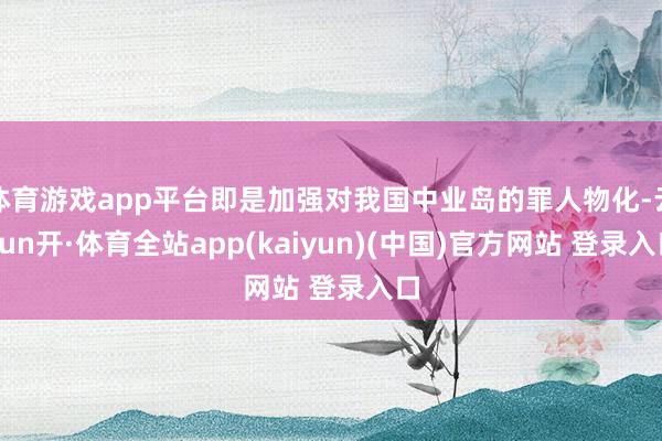 体育游戏app平台即是加强对我国中业岛的罪人物化-云yun开·体育全站app(kaiyun)(中国)官方网站 登录入口