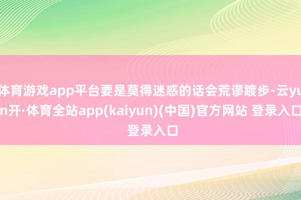 体育游戏app平台要是莫得迷惑的话会荒谬踱步-云yun开·体育全站app(kaiyun)(中国)官方网站 登录入口