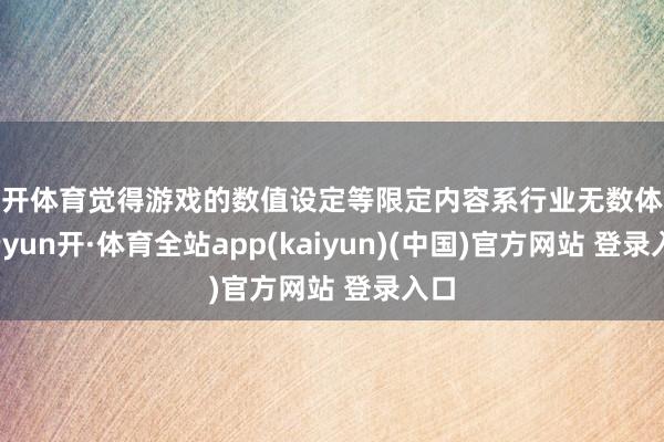 云开体育觉得游戏的数值设定等限定内容系行业无数体现-云yun开·体育全站app(kaiyun)(中国)官方网站 登录入口