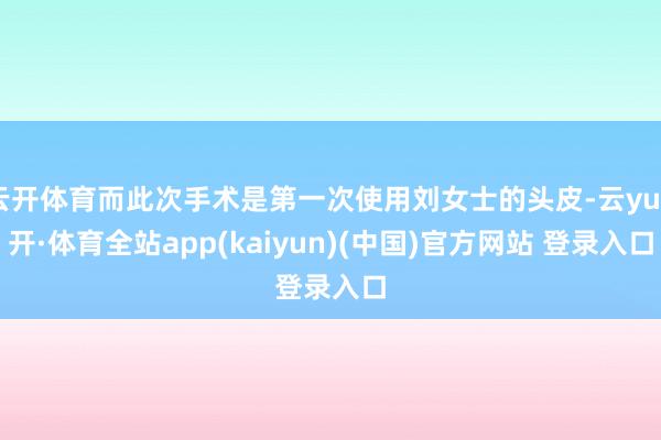 云开体育而此次手术是第一次使用刘女士的头皮-云yun开·体育全站app(kaiyun)(中国)官方网站 登录入口