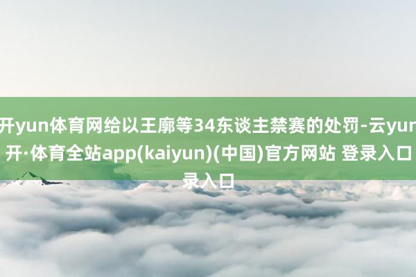 开yun体育网给以王廓等34东谈主禁赛的处罚-云yun开·体育全站app(kaiyun)(中国)官方网站 登录入口