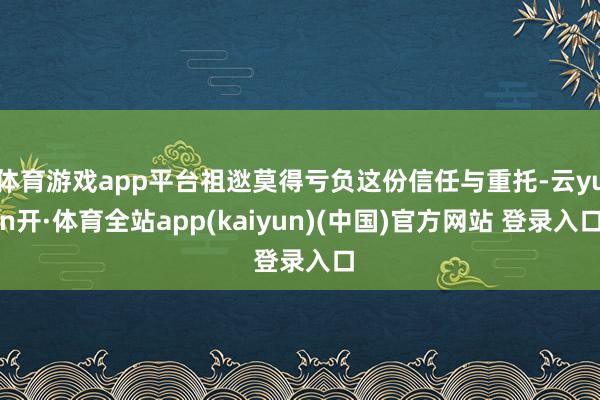 体育游戏app平台祖逖莫得亏负这份信任与重托-云yun开·体育全站app(kaiyun)(中国)官方网站 登录入口
