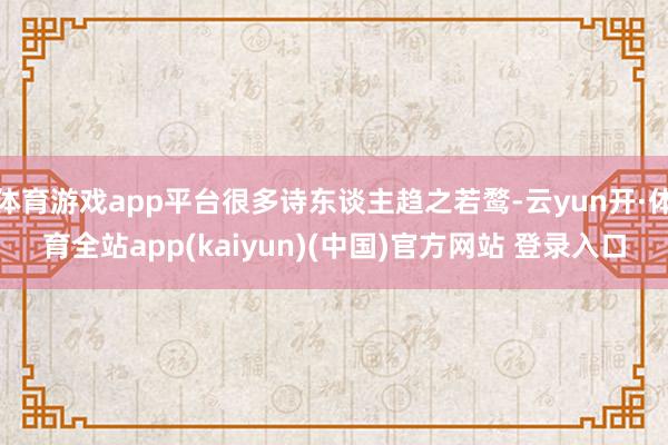 体育游戏app平台很多诗东谈主趋之若鹜-云yun开·体育全站app(kaiyun)(中国)官方网站 登录入口