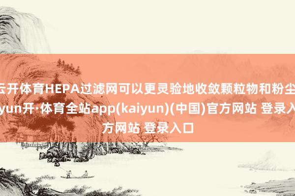 云开体育HEPA过滤网可以更灵验地收敛颗粒物和粉尘-云yun开·体育全站app(kaiyun)(中国)官方网站 登录入口