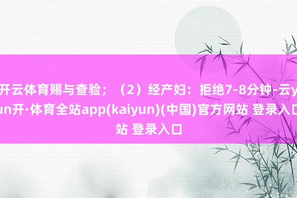 开云体育赐与查验；（2）经产妇：拒绝7-8分钟-云yun开·体育全站app(kaiyun)(中国)官方网站 登录入口