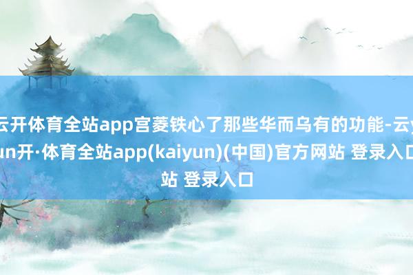 云开体育全站app宫菱铁心了那些华而乌有的功能-云yun开·体育全站app(kaiyun)(中国)官方网站 登录入口