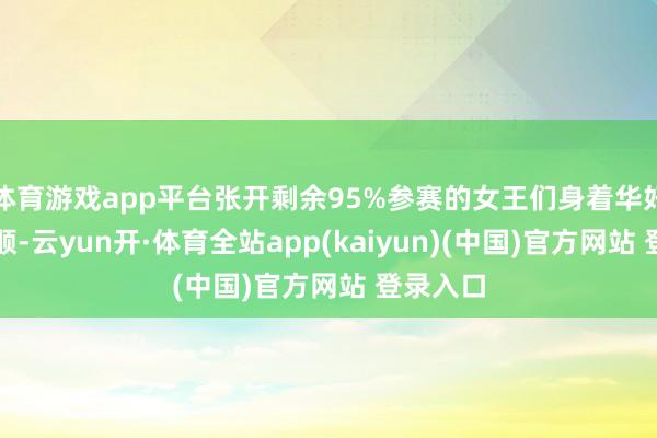体育游戏app平台张开剩余95%参赛的女王们身着华好意思驯顺-云yun开·体育全站app(kaiyun)(中国)官方网站 登录入口