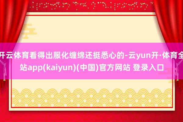 开云体育看得出服化缠绵还挺悉心的-云yun开·体育全站app(kaiyun)(中国)官方网站 登录入口