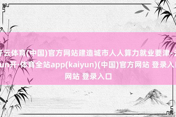 开云体育(中国)官方网站建造城市人人算力就业要津-云yun开·体育全站app(kaiyun)(中国)官方网站 登录入口