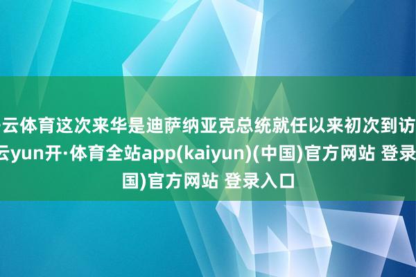 开云体育这次来华是迪萨纳亚克总统就任以来初次到访中国-云yun开·体育全站app(kaiyun)(中国)官方网站 登录入口
