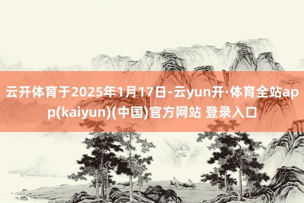 云开体育于2025年1月17日-云yun开·体育全站app(kaiyun)(中国)官方网站 登录入口