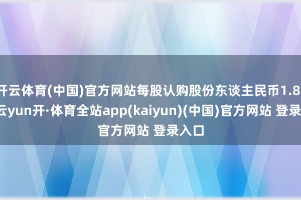 开云体育(中国)官方网站每股认购股份东谈主民币1.81元-云yun开·体育全站app(kaiyun)(中国)官方网站 登录入口