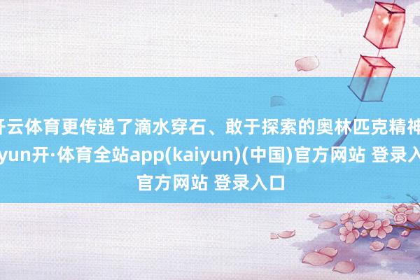 开云体育更传递了滴水穿石、敢于探索的奥林匹克精神-云yun开·体育全站app(kaiyun)(中国)官方网站 登录入口