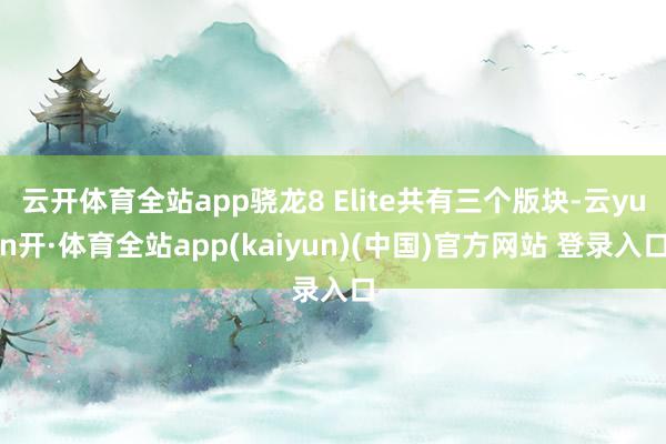 云开体育全站app骁龙8 Elite共有三个版块-云yun开·体育全站app(kaiyun)(中国)官方网站 登录入口