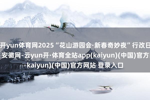 开yun体育网2025“花山游园会·新春奇妙夜”行改日袭_大皖新闻 | 安徽网-云yun开·体育全站app(kaiyun)(中国)官方网站 登录入口