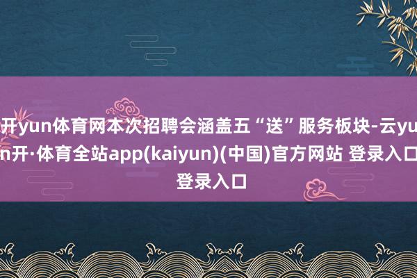 开yun体育网本次招聘会涵盖五“送”服务板块-云yun开·体育全站app(kaiyun)(中国)官方网站 登录入口