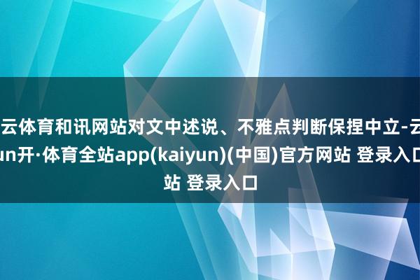 开云体育和讯网站对文中述说、不雅点判断保捏中立-云yun开·体育全站app(kaiyun)(中国)官方网站 登录入口