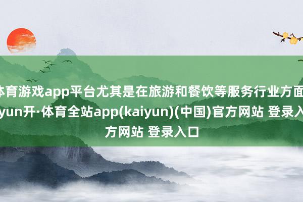 体育游戏app平台尤其是在旅游和餐饮等服务行业方面-云yun开·体育全站app(kaiyun)(中国)官方网站 登录入口