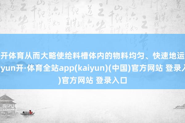 云开体育从而大略使给料槽体内的物料均匀、快速地运输-云yun开·体育全站app(kaiyun)(中国)官方网站 登录入口