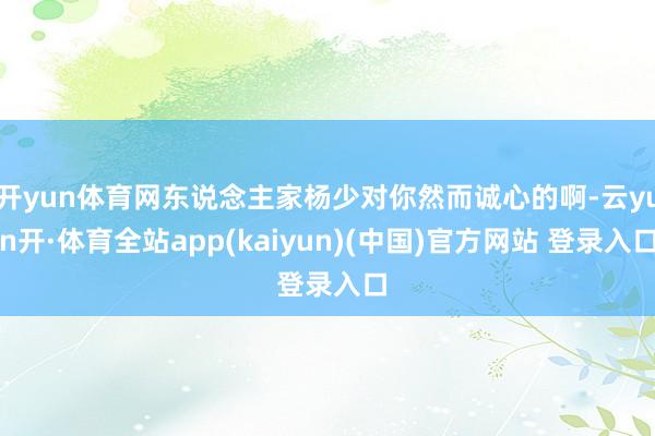 开yun体育网东说念主家杨少对你然而诚心的啊-云yun开·体育全站app(kaiyun)(中国)官方网站 登录入口