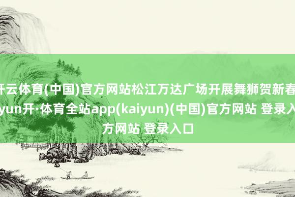 开云体育(中国)官方网站松江万达广场开展舞狮贺新春-云yun开·体育全站app(kaiyun)(中国)官方网站 登录入口