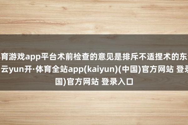 体育游戏app平台术前检查的意见是排斥不适捏术的东谈主群-云yun开·体育全站app(kaiyun)(中国)官方网站 登录入口