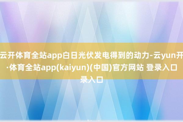 云开体育全站app白日光伏发电得到的动力-云yun开·体育全站app(kaiyun)(中国)官方网站 登录入口