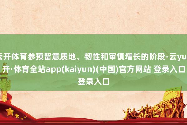 云开体育参预留意质地、韧性和审慎增长的阶段-云yun开·体育全站app(kaiyun)(中国)官方网站 登录入口