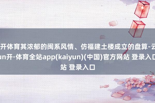 云开体育其浓郁的闽系风情、仿福建土楼成立的盘算-云yun开·体育全站app(kaiyun)(中国)官方网站 登录入口