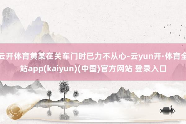 云开体育黄某在关车门时已力不从心-云yun开·体育全站app(kaiyun)(中国)官方网站 登录入口