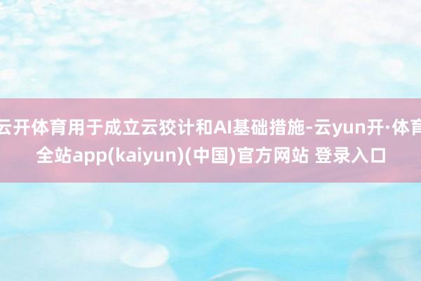 云开体育用于成立云狡计和AI基础措施-云yun开·体育全站app(kaiyun)(中国)官方网站 登录入口