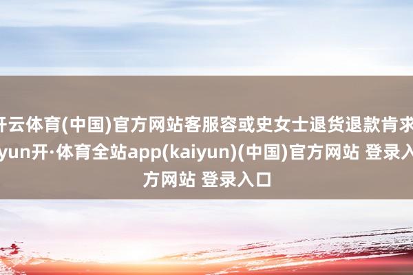 开云体育(中国)官方网站客服容或史女士退货退款肯求-云yun开·体育全站app(kaiyun)(中国)官方网站 登录入口