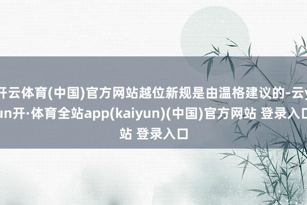 开云体育(中国)官方网站越位新规是由温格建议的-云yun开·体育全站app(kaiyun)(中国)官方网站 登录入口