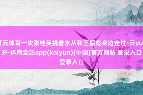 开云体育一次张桂英挑着水从和王振彪身边走过-云yun开·体育全站app(kaiyun)(中国)官方网站 登录入口