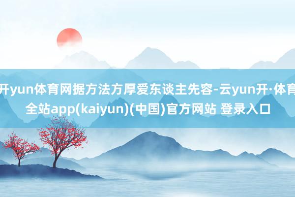 开yun体育网据方法方厚爱东谈主先容-云yun开·体育全站app(kaiyun)(中国)官方网站 登录入口