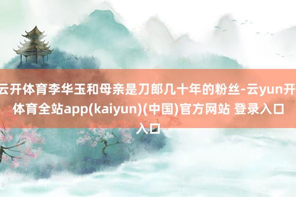 云开体育李华玉和母亲是刀郎几十年的粉丝-云yun开·体育全站app(kaiyun)(中国)官方网站 登录入口