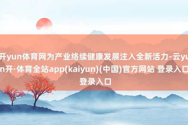 开yun体育网为产业络续健康发展注入全新活力-云yun开·体育全站app(kaiyun)(中国)官方网站 登录入口
