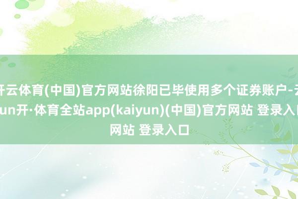 开云体育(中国)官方网站徐阳已毕使用多个证券账户-云yun开·体育全站app(kaiyun)(中国)官方网站 登录入口