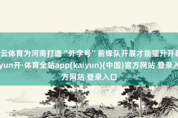 开云体育为河南打造“外字号”前锋队开展才能擢升开辟-云yun开·体育全站app(kaiyun)(中国)官方网站 登录入口