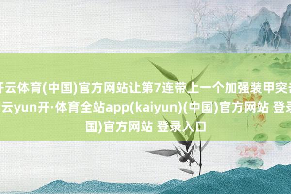 开云体育(中国)官方网站让第7连带上一个加强装甲突击小队-云yun开·体育全站app(kaiyun)(中国)官方网站 登录入口